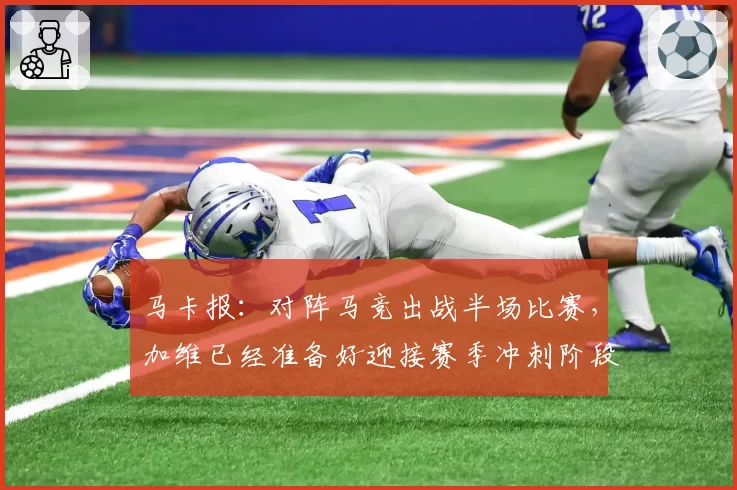 马卡报:对阵马竞出战半场比赛,加维已经准备好迎接赛季冲刺阶段