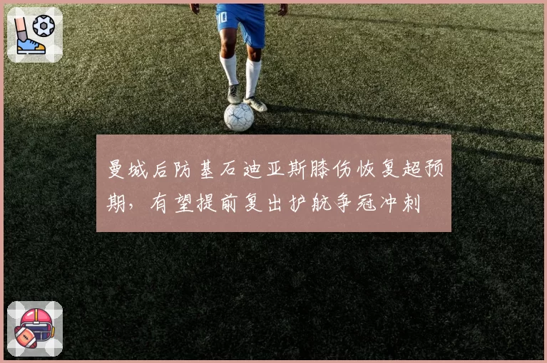 曼城后防基石迪亚斯膝伤恢复超预期，有望提前复出护航争冠冲刺