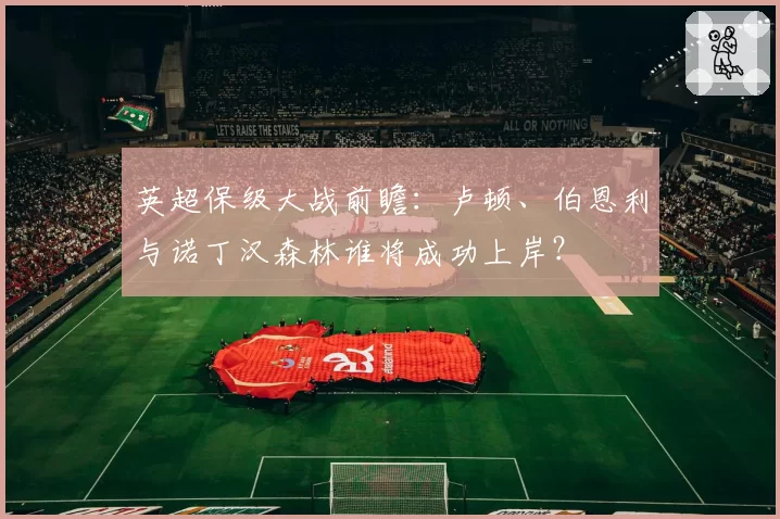 英超保级大战前瞻:卢顿、伯恩利与诺丁汉森林谁将成功上岸?