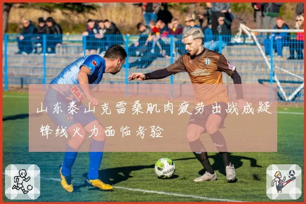 山东泰山克雷桑肌肉疲劳出战成疑 锋线火力面临考验