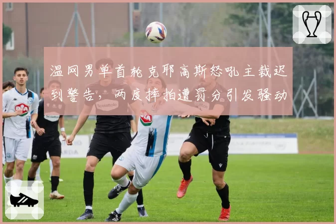 温网男单首轮克耶高斯怒吼主裁迟到警告，两度摔拍遭罚分引发骚动