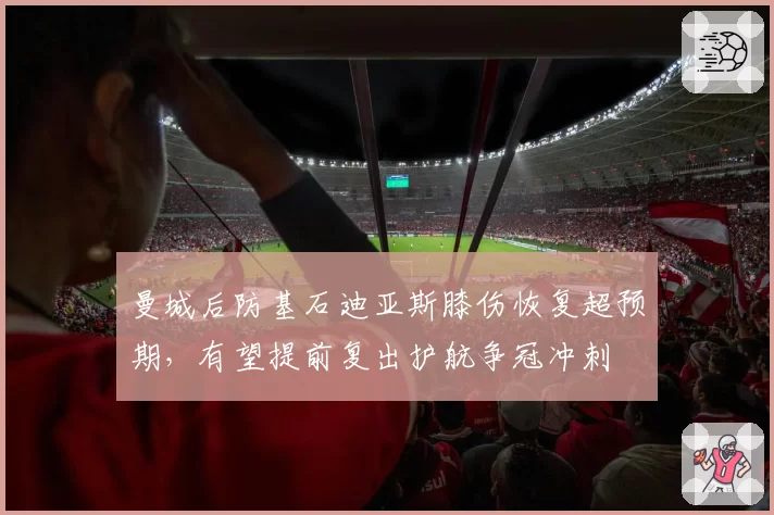 曼城后防基石迪亚斯膝伤恢复超预期，有望提前复出护航争冠冲刺