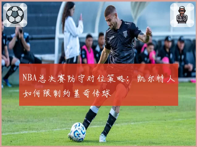 NBA总决赛防守对位策略：凯尔特人如何限制约基奇传球