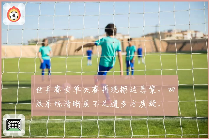 世乒赛女单决赛再现擦边悬案,回放系统清晰度不足遭多方质疑。