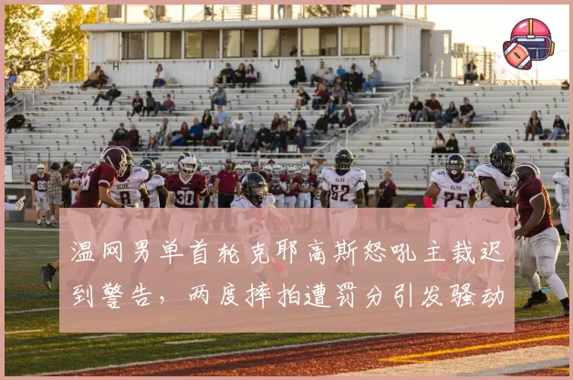 温网男单首轮克耶高斯怒吼主裁迟到警告，两度摔拍遭罚分引发骚动