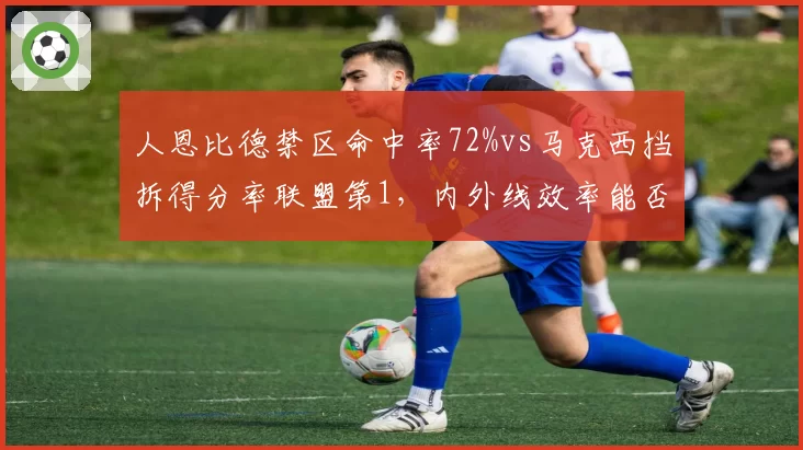 人恩比德禁区命中率72%vs马克西挡拆得分率联盟第1，内外线效率能否突破次轮？