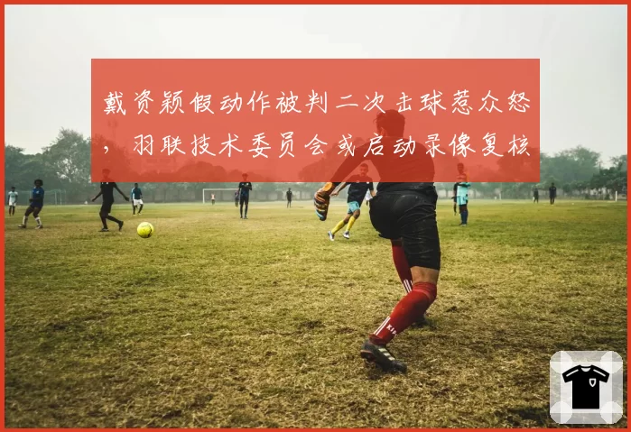 戴资颖假动作被判二次击球惹众怒，羽联技术委员会或启动录像复核