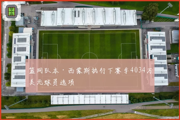 篮网队本·西蒙斯执行下赛季4034万美元球员选项