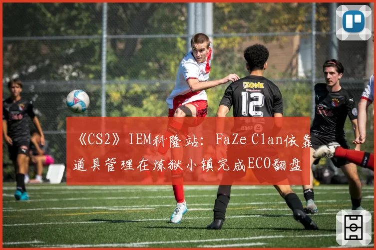 《CS2》IEM科隆站：FaZe Clan依靠道具管理在炼狱小镇完成ECO翻盘