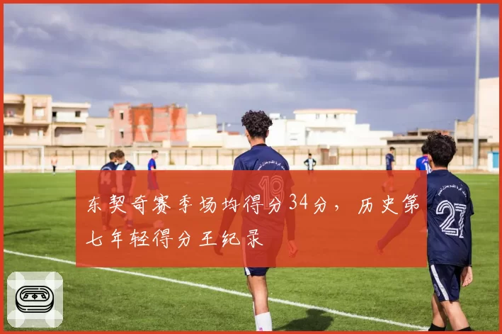 东契奇赛季场均得分34分,历史第七年轻得分王纪录
