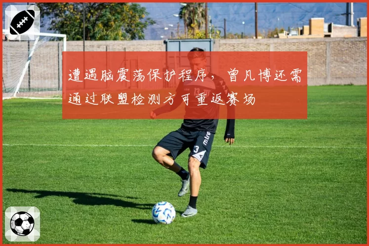 遭遇脑震荡保护程序，曾凡博还需通过联盟检测方可重返赛场