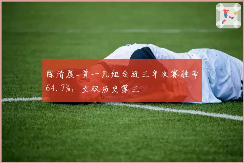 陈清晨_贾一凡组合近三年决赛胜率64.7%，女双历史第三