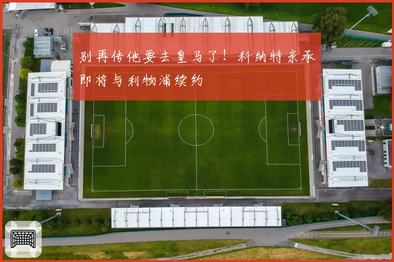 别再传他要去皇马了！科纳特亲承即将与利物浦续约