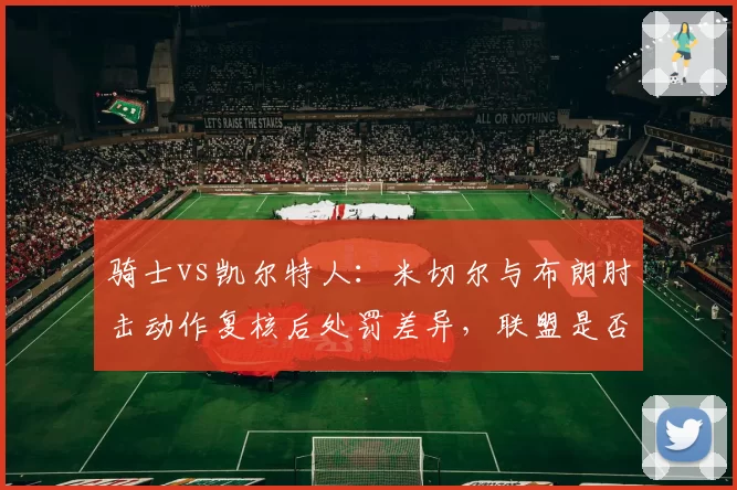 骑士vs凯尔特人：米切尔与布朗肘击动作复核后处罚差异，联盟是否双重标准