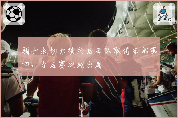骑士米切尔续约后率队取得东部第四，季后赛次轮出局