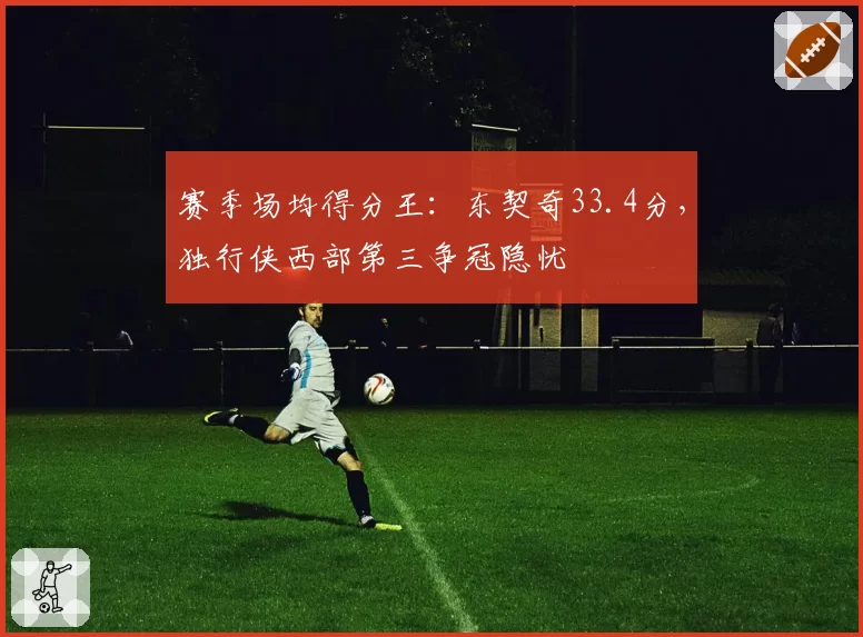 赛季场均得分王：东契奇33.4分，独行侠西部第三争冠隐忧