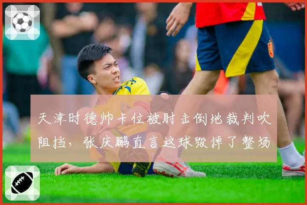 天津时德帅卡位被肘击倒地裁判吹阻挡，张庆鹏直言这球毁掉了整场比赛？