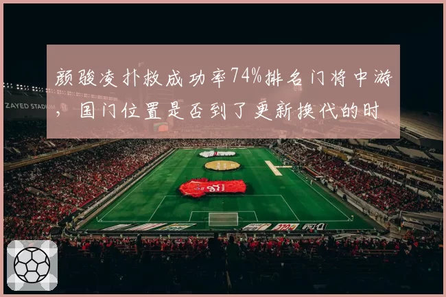 颜骏凌扑救成功率74%排名门将中游，国门位置是否到了更新换代的时候？