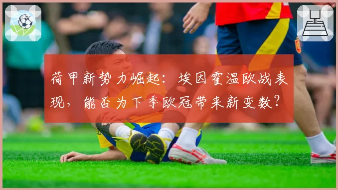 荷甲新势力崛起：埃因霍温欧战表现，能否为下季欧冠带来新变数？