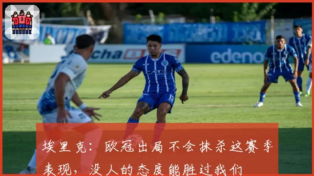 埃里克：欧冠出局不会抹杀这赛季表现，没人的态度能胜过我们