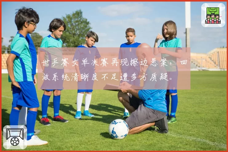 世乒赛女单决赛再现擦边悬案,回放系统清晰度不足遭多方质疑。