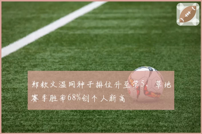 郑钦文温网种子排位升至第5，草地赛季胜率68%创个人新高