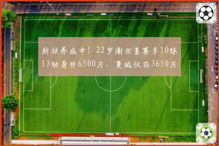 新核养成中！22岁谢尔基赛季10球13助身价6500万，曼城仅花3650万