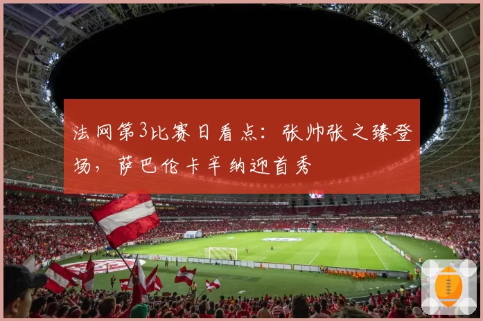 法网第3比赛日看点：张帅张之臻登场，萨巴伦卡辛纳迎首秀
