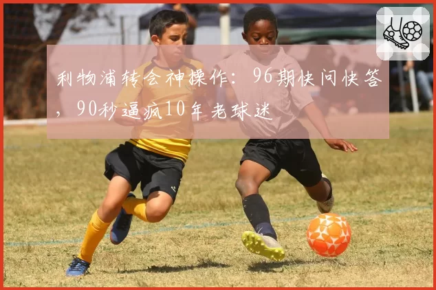 利物浦转会神操作:96期快问快答,90秒逼疯10年老球迷