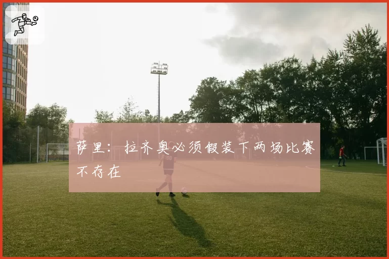 萨里：拉齐奥必须假装下两场比赛不存在