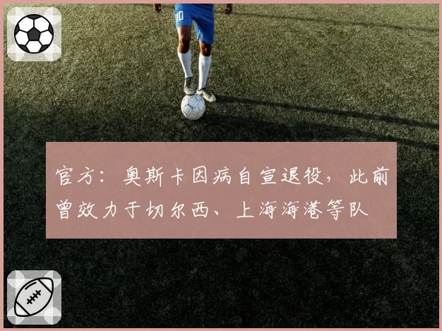 官方:奥斯卡因病自宣退役,此前曾效力于切尔西、上海海港等队