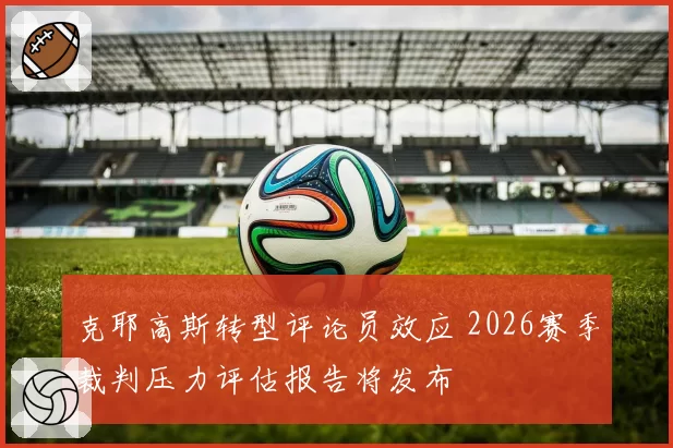 克耶高斯转型评论员效应 2026赛季裁判压力评估报告将发布