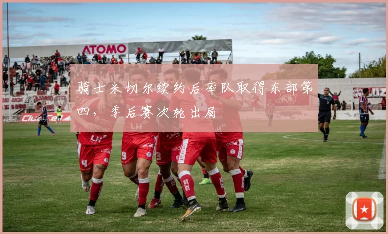 骑士米切尔续约后率队取得东部第四，季后赛次轮出局