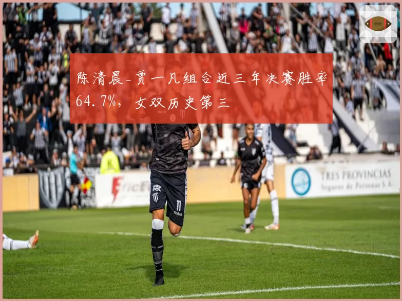 陈清晨_贾一凡组合近三年决赛胜率64.7%，女双历史第三