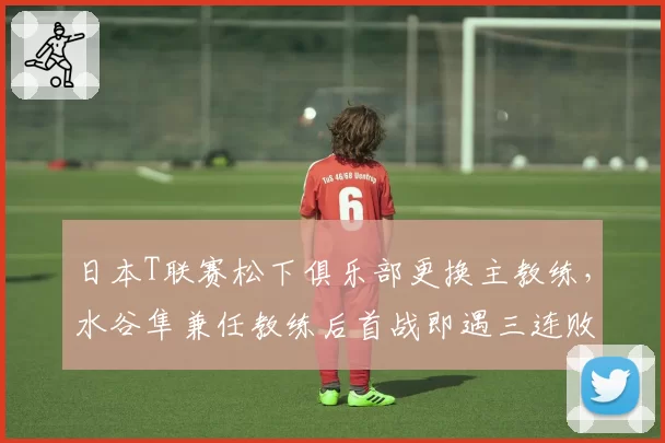 日本T联赛松下俱乐部更换主教练，水谷隼兼任教练后首战即遇三连败