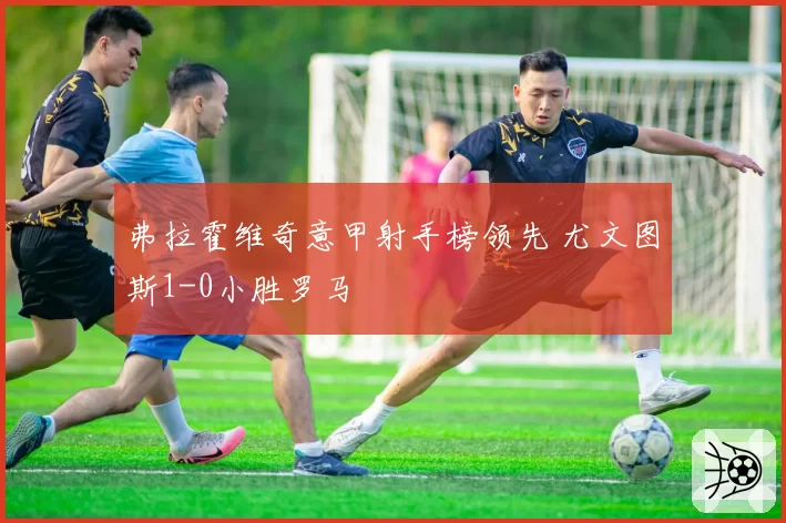 弗拉霍维奇意甲射手榜领先 尤文图斯1-0小胜罗马