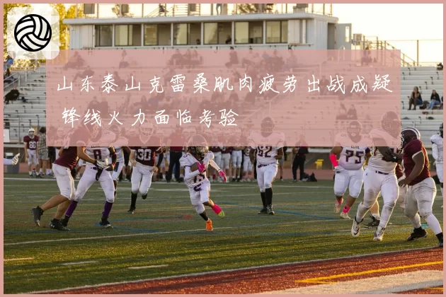 山东泰山克雷桑肌肉疲劳出战成疑 锋线火力面临考验