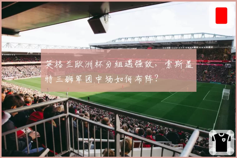 英格兰欧洲杯分组遇强敌，索斯盖特三狮军团中场如何布阵？