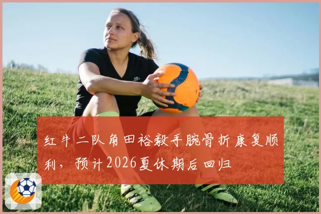 红牛二队角田裕毅手腕骨折康复顺利,预计2026夏休期后回归