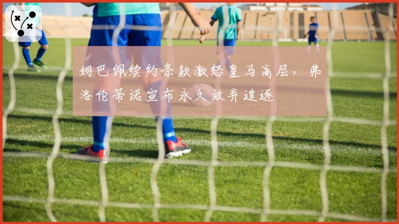 姆巴佩续约条款激怒皇马高层,弗洛伦蒂诺宣布永久放弃追逐