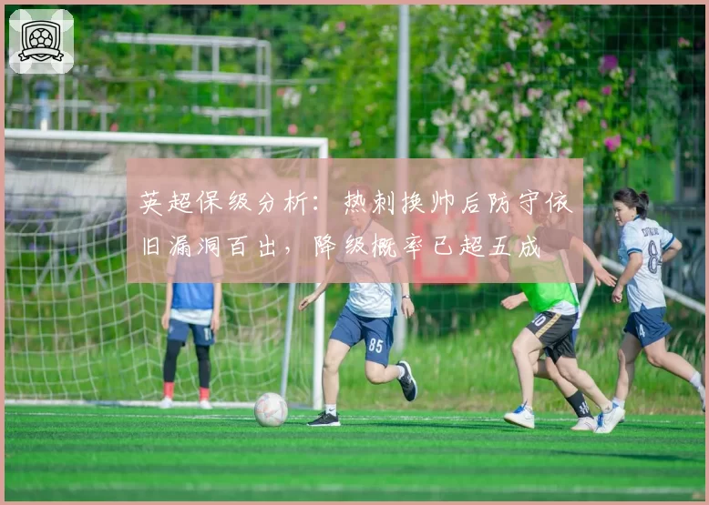 英超保级分析：热刺换帅后防守依旧漏洞百出，降级概率已超五成