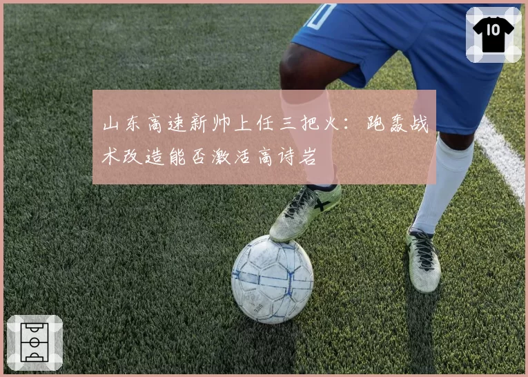 山东高速新帅上任三把火：跑轰战术改造能否激活高诗岩