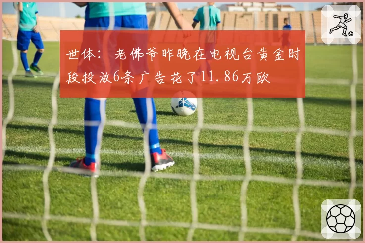 世体：老佛爷昨晚在电视台黄金时段投放6条广告花了11.86万欧