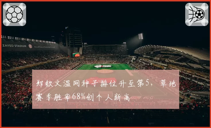 郑钦文温网种子排位升至第5，草地赛季胜率68%创个人新高