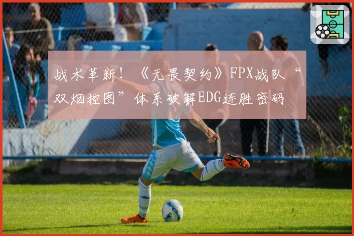 战术革新!《无畏契约》FPX战队“双烟控图”体系破解EDG连胜密码