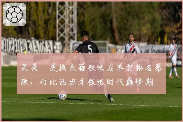 吴易昺更换美籍教练后单打排名暴跌，对比西班牙教练时代巅峰期