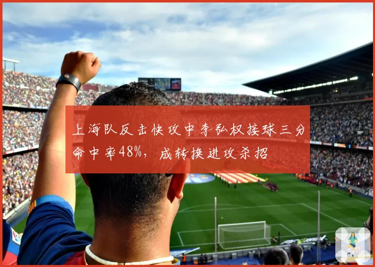 上海队反击快攻中李弘权接球三分命中率48%,成转换进攻杀招