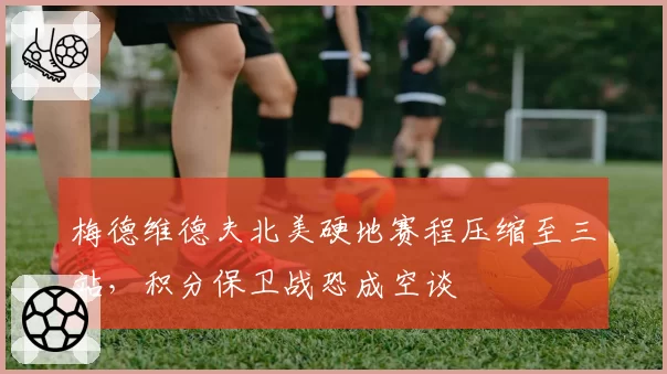 梅德维德夫北美硬地赛程压缩至三站，积分保卫战恐成空谈