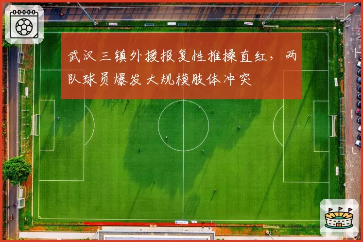 武汉三镇外援报复性推搡直红,两队球员爆发大规模肢体冲突