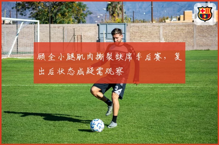 顾全小腿肌肉撕裂缺席季后赛，复出后状态成疑需观察